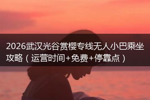 2026武汉光谷赏樱专线无人小巴乘坐攻略（运营时间+免费+停靠点）