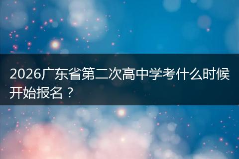 2026广东省第二次高中学考什么时候开始报名？