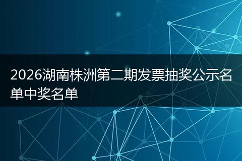 2026湖南株洲第二期发票抽奖公示名单中奖名单