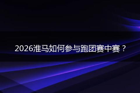 2026淮马如何参与跑团赛中赛？