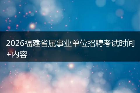 2026福建省属事业单位招聘考试时间+内容