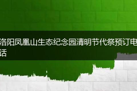 洛阳凤凰山生态纪念园清明节代祭预订电话