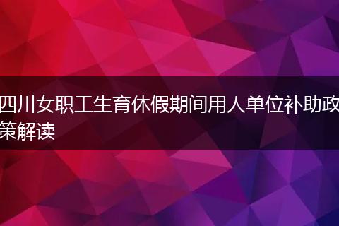 四川女职工生育休假期间用人单位补助政策解读