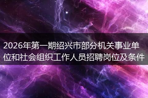 2026年第一期绍兴市部分机关事业单位和社会组织工作人员招聘岗位及条件