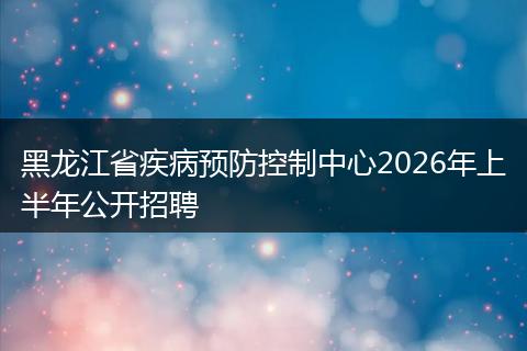黑龙江省疾病预防控制中心2026年上半年公开招聘