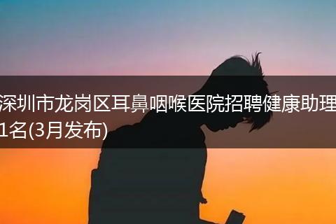深圳市龙岗区耳鼻咽喉医院招聘健康助理1名(3月发布)