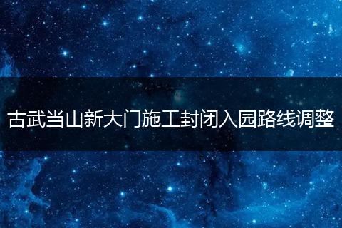 古武当山新大门施工封闭入园路线调整