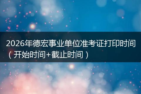 2026年德宏事业单位准考证打印时间（开始时间+截止时间）