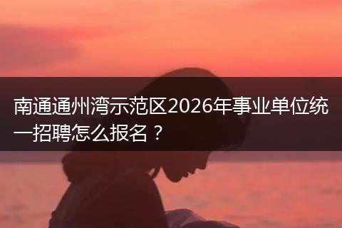 南通通州湾示范区2026年事业单位统一招聘怎么报名？
