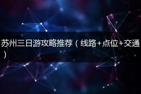 苏州三日游攻略推荐（线路+点位+交通）