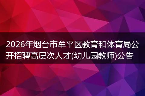 2026年烟台市牟平区教育和体育局公开招聘高层次人才(幼儿园教师)公告
