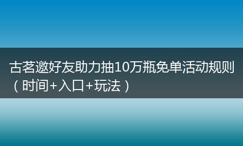古茗邀好友助力抽10万瓶免单活动规则（时间+入口+玩法）