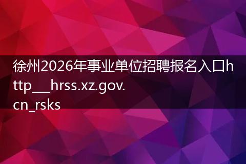 徐州2026年事业单位招聘报名入口http___hrss.xz.gov.cn_rsks