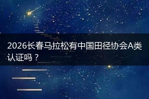 2026长春马拉松有中国田径协会A类认证吗？