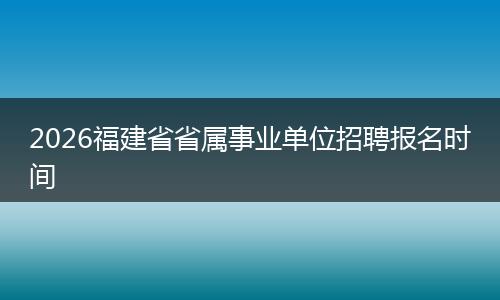 2026福建省省属事业单位招聘报名时间