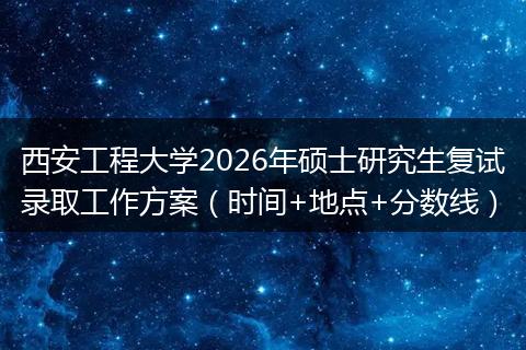 西安工程大学2026年硕士研究生复试录取工作方案（时间+地点+分数线）