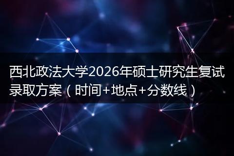 西北政法大学2026年硕士研究生复试录取方案（时间+地点+分数线）