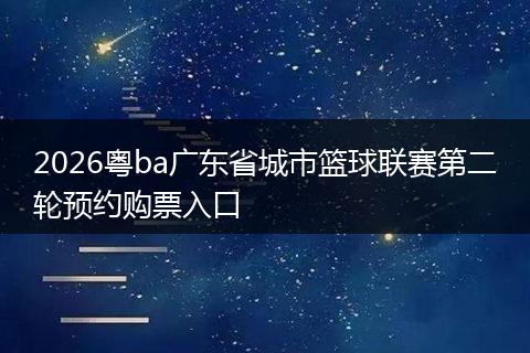 2026粤ba广东省城市篮球联赛第二轮预约购票入口