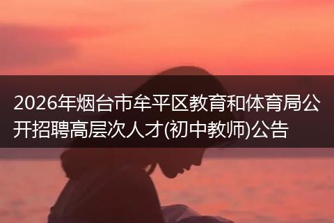 2026年烟台市牟平区教育和体育局公开招聘高层次人才(初中教师)公告