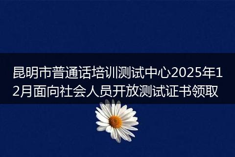 昆明市普通话培训测试中心2025年12月面向社会人员开放测试证书领取