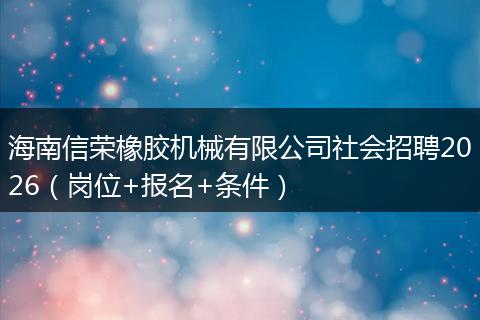 海南信荣橡胶机械有限公司社会招聘2026（岗位+报名+条件）