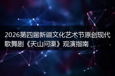 2026第四届新疆文化艺术节原创现代歌舞剧《天山问渠》观演指南
