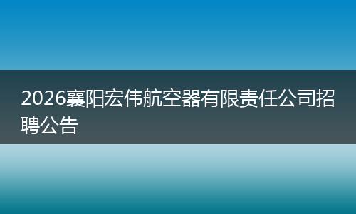 2026襄阳宏伟航空器有限责任公司招聘公告