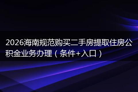 2026海南规范购买二手房提取住房公积金业务办理（条件+入口）