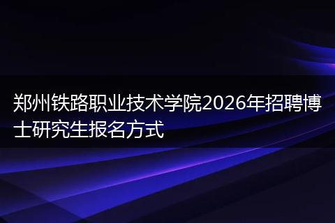 郑州铁路职业技术学院2026年招聘博士研究生报名方式