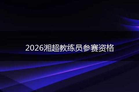2026湘超教练员参赛资格