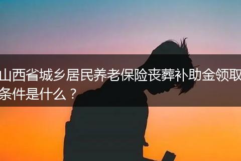 山西省城乡居民养老保险丧葬补助金领取条件是什么？