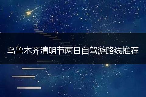 乌鲁木齐清明节两日自驾游路线推荐
