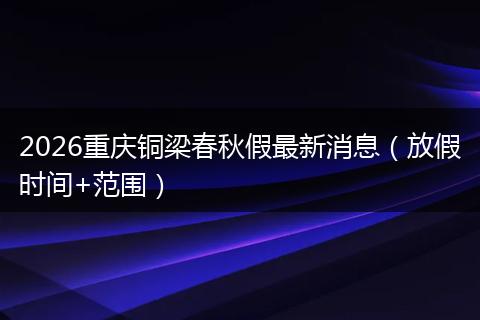 2026重庆铜梁春秋假最新消息（放假时间+范围）