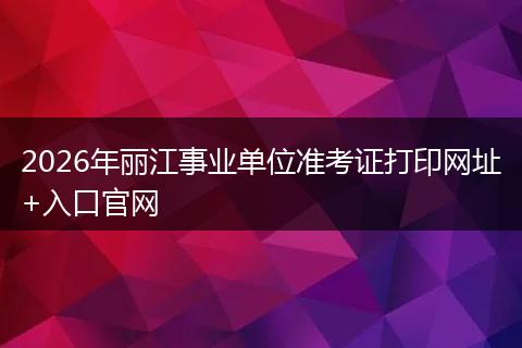 2026年丽江事业单位准考证打印网址+入口官网