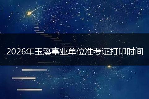 2026年玉溪事业单位准考证打印时间