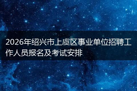 2026年绍兴市上虞区事业单位招聘工作人员报名及考试安排