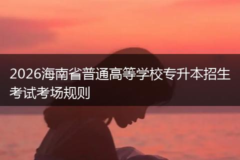 2026海南省普通高等学校专升本招生考试考场规则