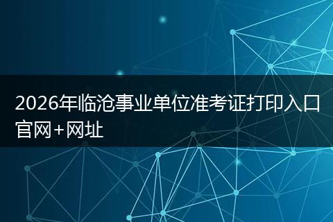 2026年临沧事业单位准考证打印入口官网+网址