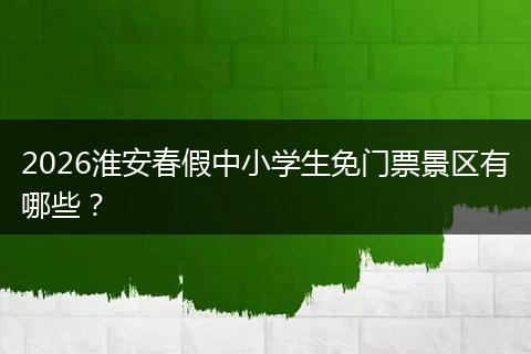 2026淮安春假中小学生免门票景区有哪些？