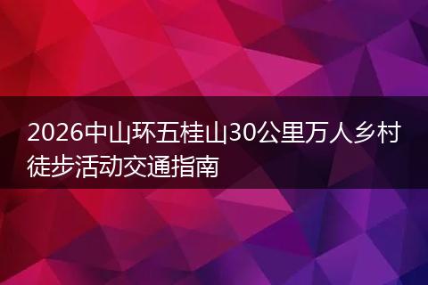 2026中山环五桂山30公里万人乡村徒步活动交通指南