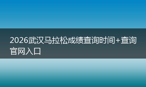 2026武汉马拉松成绩查询时间+查询官网入口