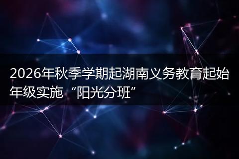 2026年秋季学期起湖南义务教育起始年级实施“阳光分班”