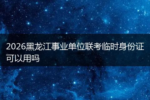 2026黑龙江事业单位联考临时身份证可以用吗