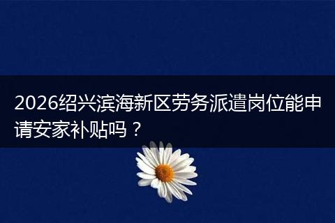 2026绍兴滨海新区劳务派遣岗位能申请安家补贴吗？