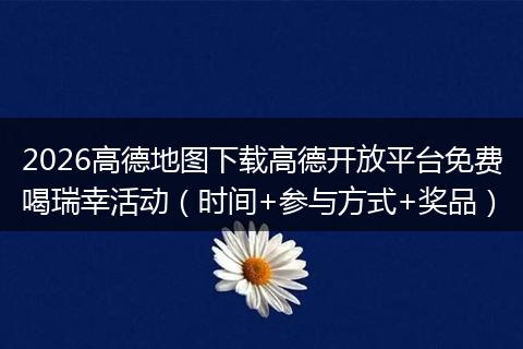 2026高德地图下载高德开放平台免费喝瑞幸活动（时间+参与方式+奖品）