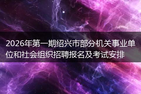 2026年第一期绍兴市部分机关事业单位和社会组织招聘报名及考试安排