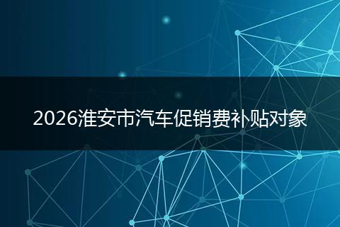 2026淮安市汽车促销费补贴对象