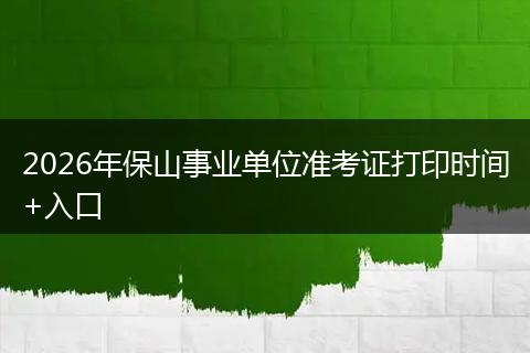 2026年保山事业单位准考证打印时间+入口