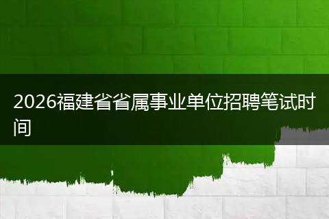 2026福建省省属事业单位招聘笔试时间