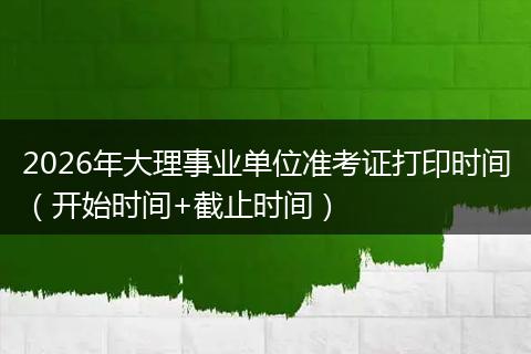 2026年大理事业单位准考证打印时间（开始时间+截止时间）